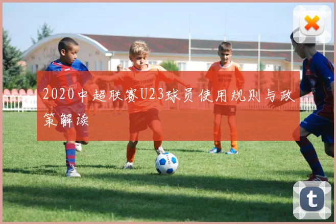 2020中超联赛U23球员使用规则与政策解读