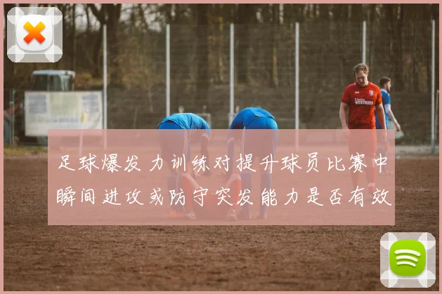 足球爆发力训练对提升球员比赛中瞬间进攻或防守突发能力是否有效