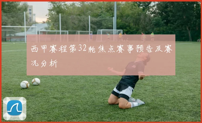 西甲赛程第32轮焦点赛事预告及赛况分析
