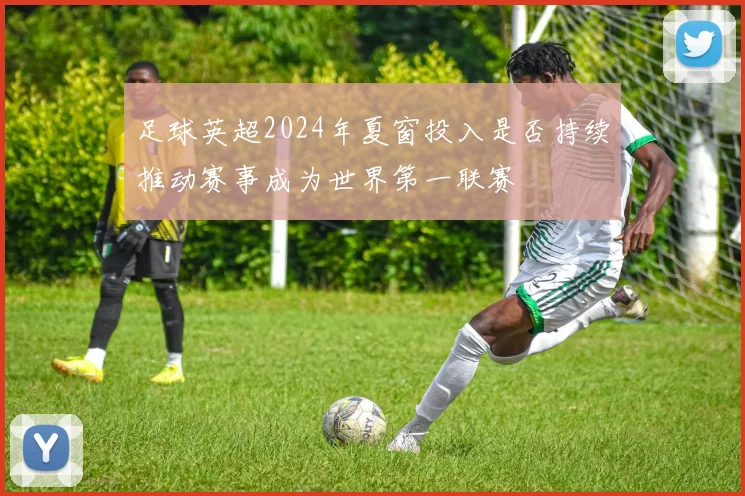 足球英超2024年夏窗投入是否持续推动赛事成为世界第一联赛