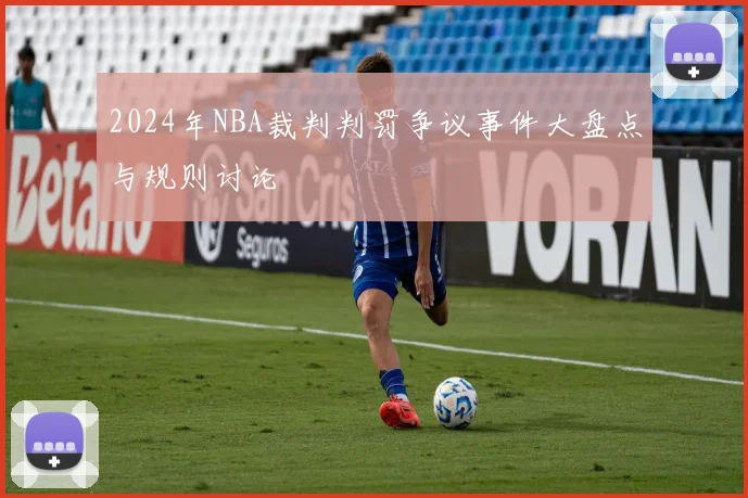2024年NBA裁判判罚争议事件大盘点与规则讨论