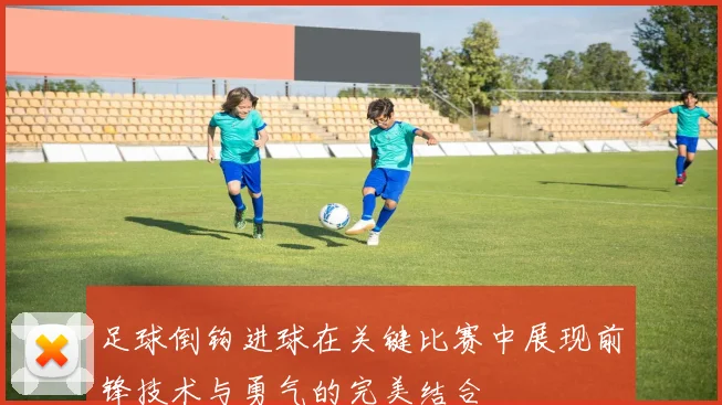 足球倒钩进球在关键比赛中展现前锋技术与勇气的完美结合